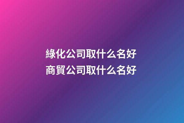 綠化公司取什么名好 商貿公司取什么名好-第1張-公司起名-玄機派